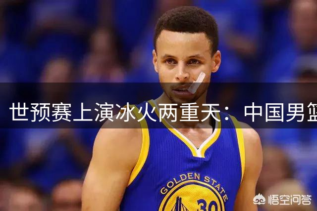 世预赛上演冰火两重天：中国男篮大捷 "魔王"意外坠落