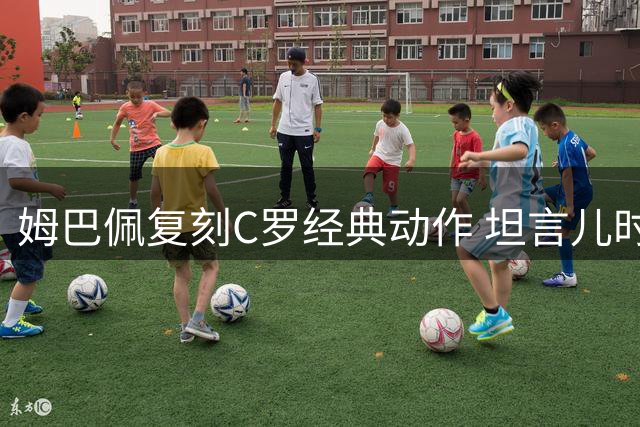 姆巴佩复刻C罗经典动作 坦言儿时梦想今成真